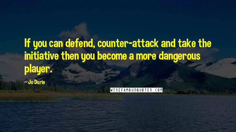 Jo Durie Quotes: If you can defend, counter-attack and take the initiative then you become a more dangerous player.