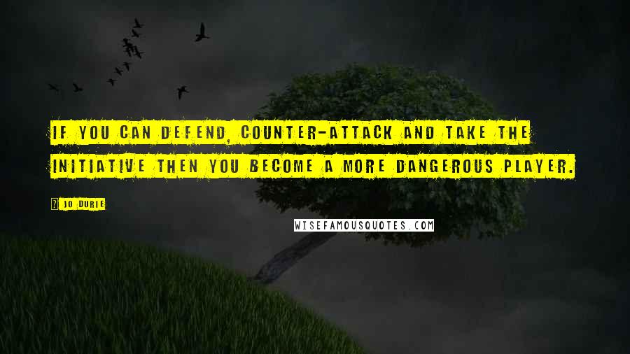 Jo Durie Quotes: If you can defend, counter-attack and take the initiative then you become a more dangerous player.