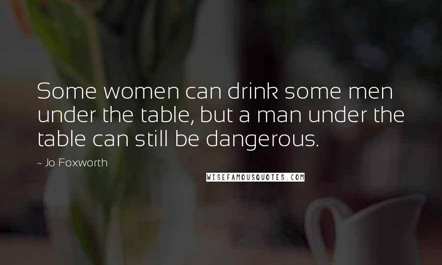 Jo Foxworth Quotes: Some women can drink some men under the table, but a man under the table can still be dangerous.