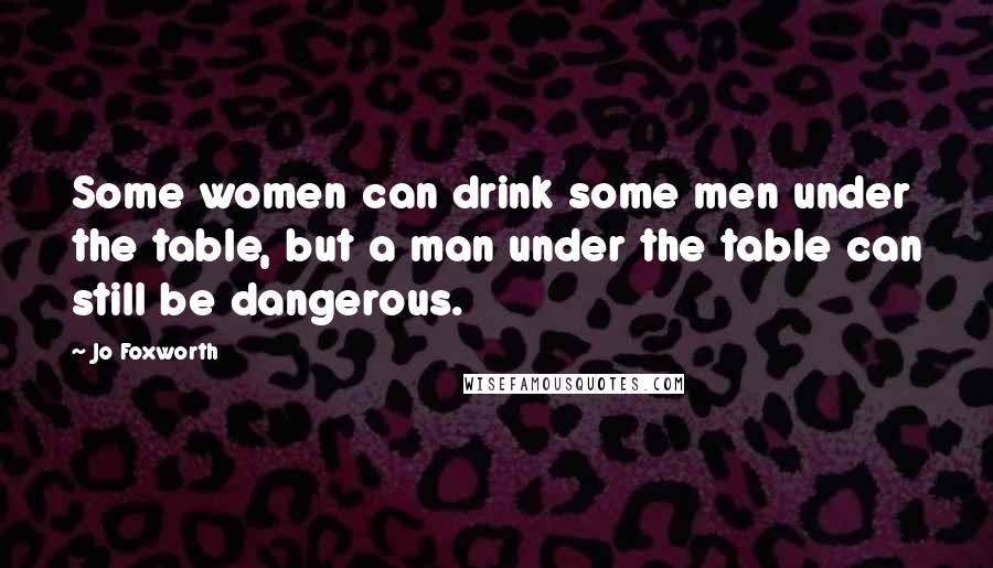 Jo Foxworth Quotes: Some women can drink some men under the table, but a man under the table can still be dangerous.