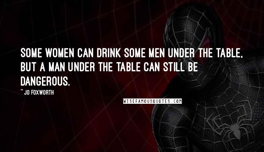 Jo Foxworth Quotes: Some women can drink some men under the table, but a man under the table can still be dangerous.