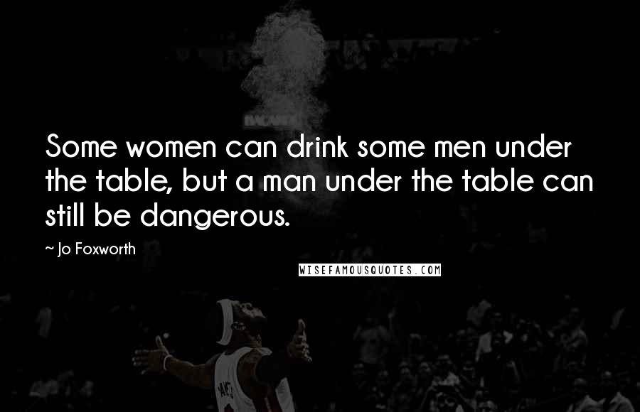 Jo Foxworth Quotes: Some women can drink some men under the table, but a man under the table can still be dangerous.