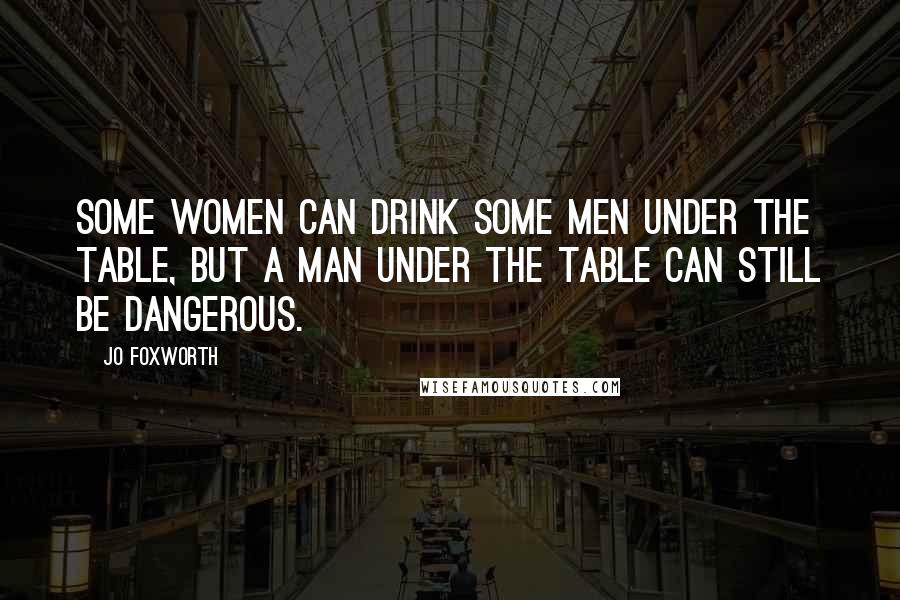 Jo Foxworth Quotes: Some women can drink some men under the table, but a man under the table can still be dangerous.