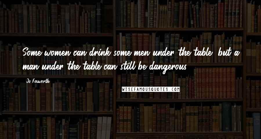 Jo Foxworth Quotes: Some women can drink some men under the table, but a man under the table can still be dangerous.