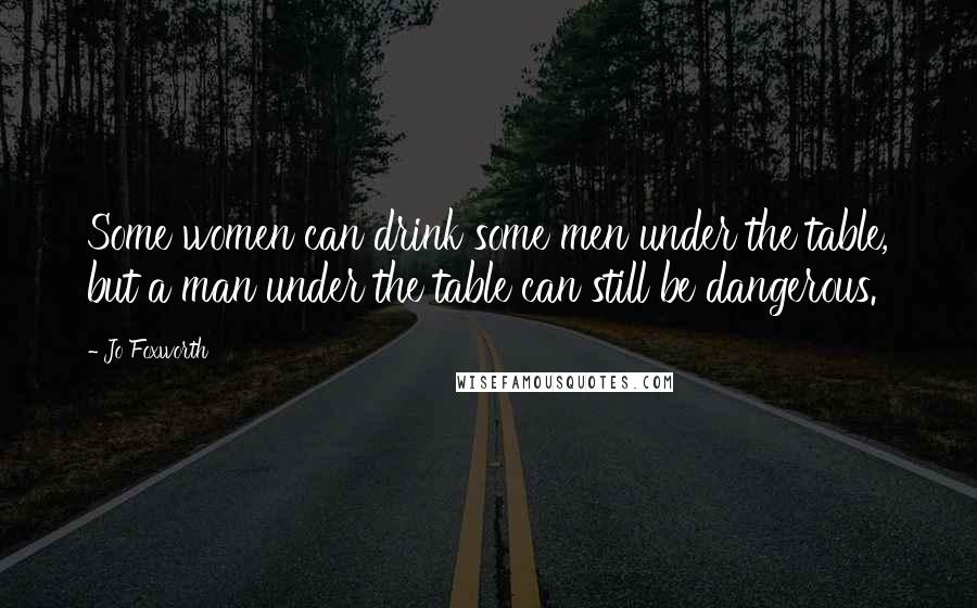 Jo Foxworth Quotes: Some women can drink some men under the table, but a man under the table can still be dangerous.