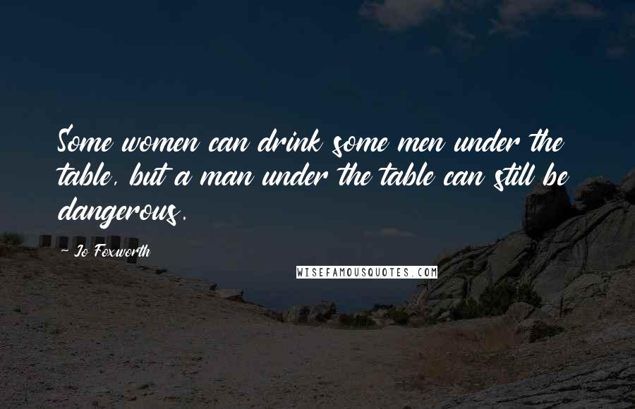 Jo Foxworth Quotes: Some women can drink some men under the table, but a man under the table can still be dangerous.
