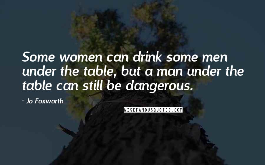 Jo Foxworth Quotes: Some women can drink some men under the table, but a man under the table can still be dangerous.