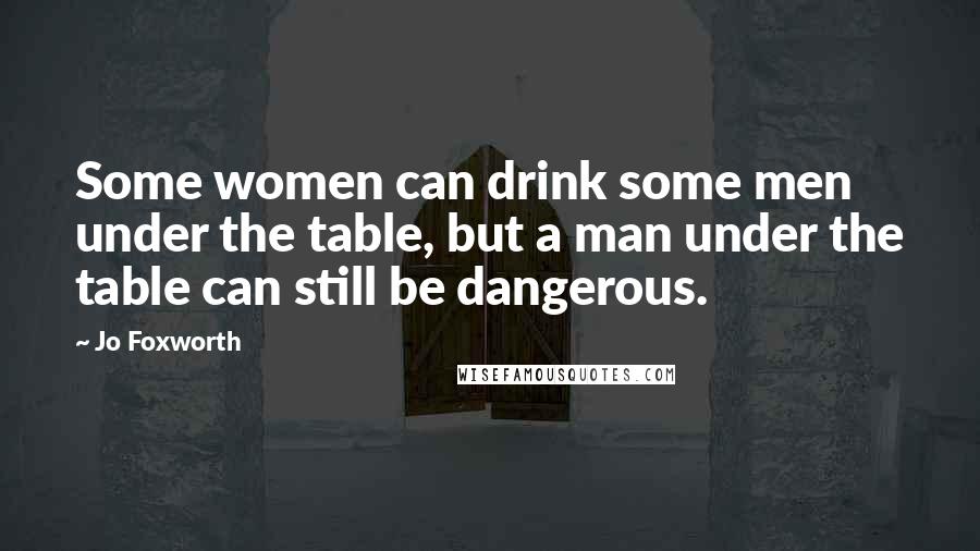 Jo Foxworth Quotes: Some women can drink some men under the table, but a man under the table can still be dangerous.