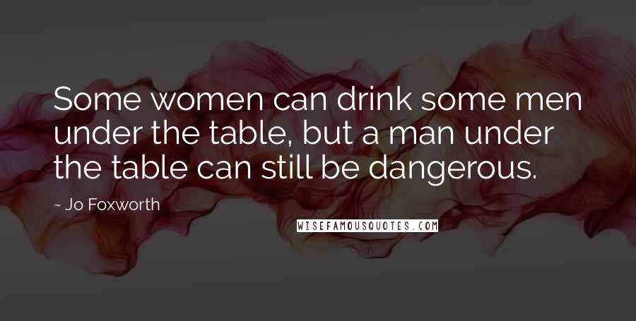 Jo Foxworth Quotes: Some women can drink some men under the table, but a man under the table can still be dangerous.