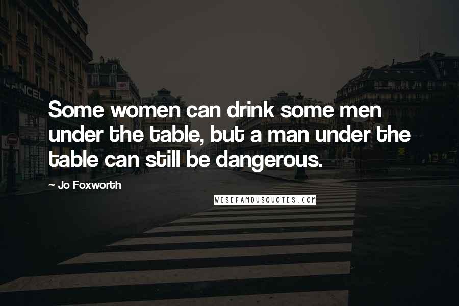 Jo Foxworth Quotes: Some women can drink some men under the table, but a man under the table can still be dangerous.