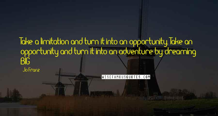 Jo Franz Quotes: Take a limitation and turn it into an opportunity. Take an opportunity and turn it into an adventure by dreaming BIG!