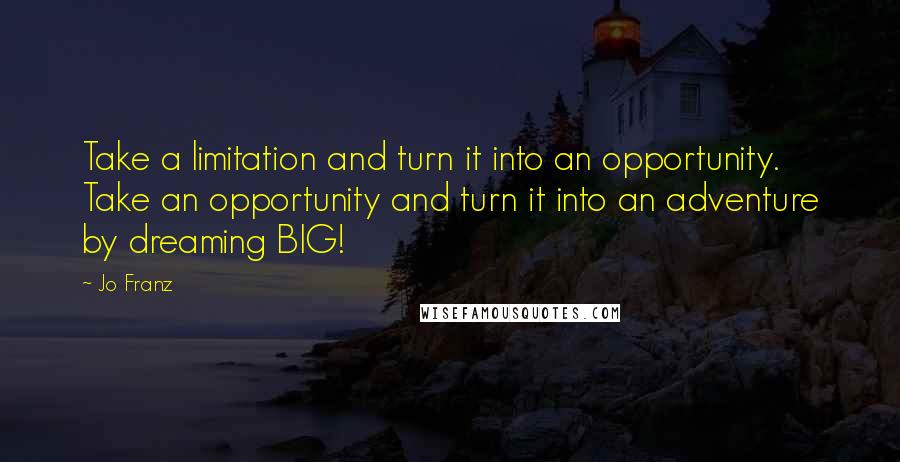 Jo Franz Quotes: Take a limitation and turn it into an opportunity. Take an opportunity and turn it into an adventure by dreaming BIG!