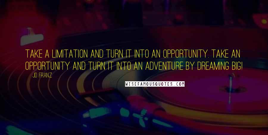 Jo Franz Quotes: Take a limitation and turn it into an opportunity. Take an opportunity and turn it into an adventure by dreaming BIG!