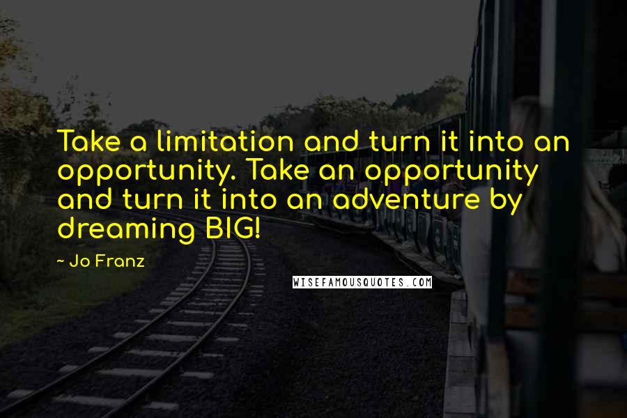 Jo Franz Quotes: Take a limitation and turn it into an opportunity. Take an opportunity and turn it into an adventure by dreaming BIG!