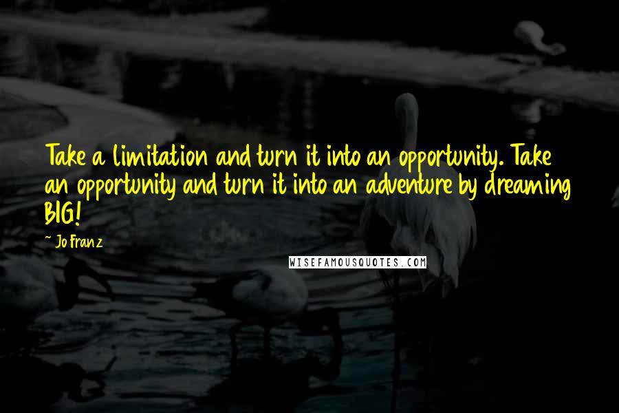 Jo Franz Quotes: Take a limitation and turn it into an opportunity. Take an opportunity and turn it into an adventure by dreaming BIG!