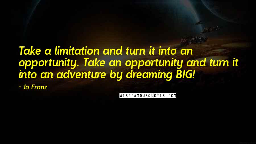 Jo Franz Quotes: Take a limitation and turn it into an opportunity. Take an opportunity and turn it into an adventure by dreaming BIG!