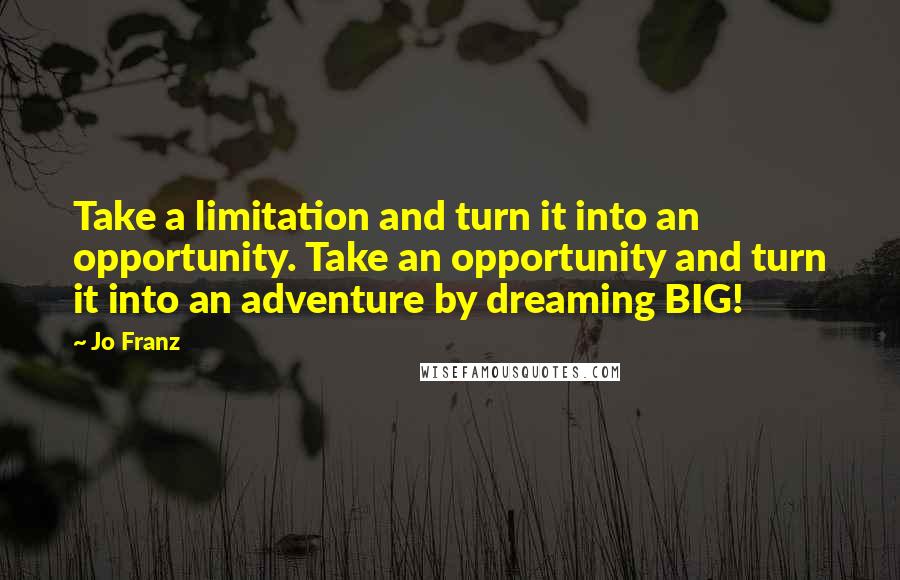 Jo Franz Quotes: Take a limitation and turn it into an opportunity. Take an opportunity and turn it into an adventure by dreaming BIG!