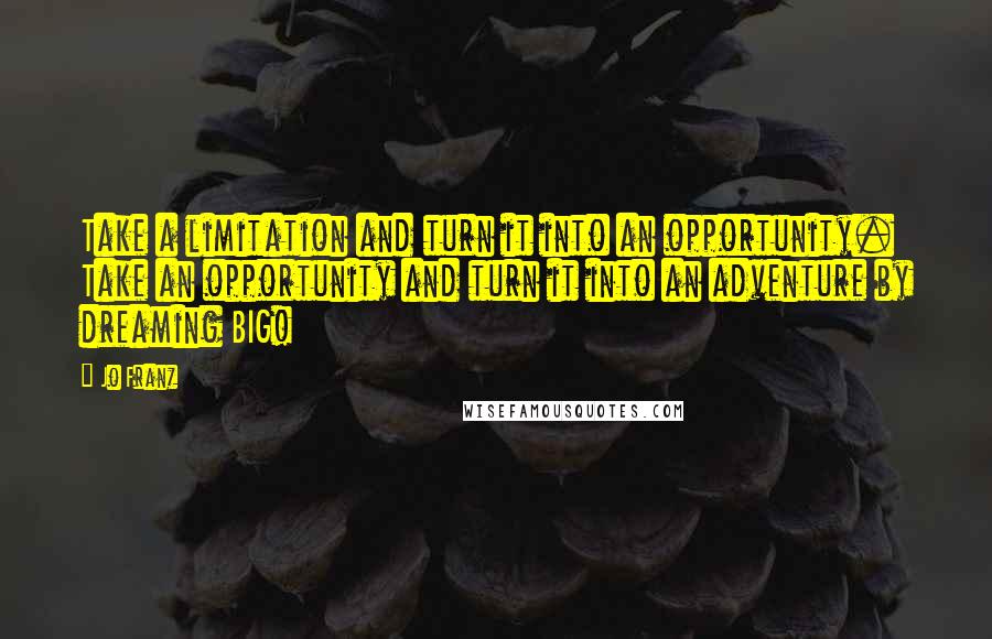 Jo Franz Quotes: Take a limitation and turn it into an opportunity. Take an opportunity and turn it into an adventure by dreaming BIG!