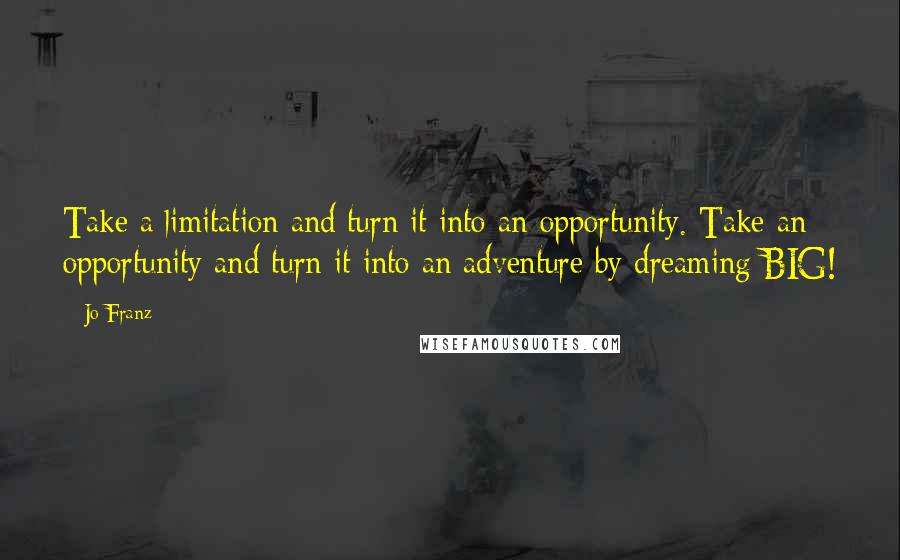 Jo Franz Quotes: Take a limitation and turn it into an opportunity. Take an opportunity and turn it into an adventure by dreaming BIG!