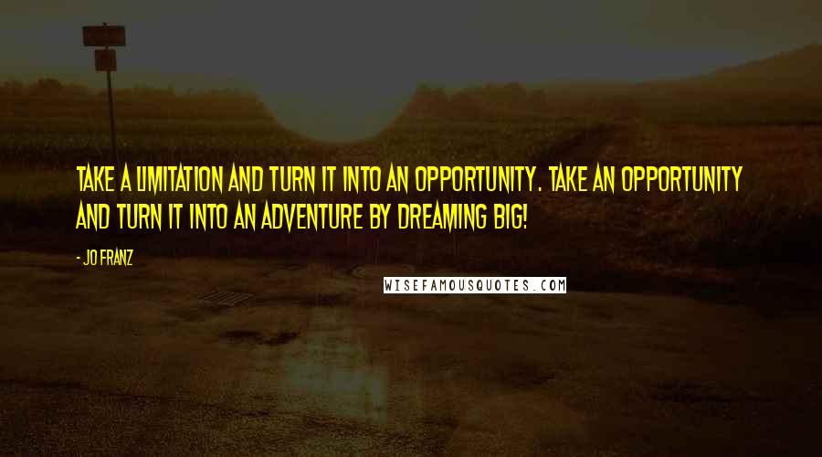 Jo Franz Quotes: Take a limitation and turn it into an opportunity. Take an opportunity and turn it into an adventure by dreaming BIG!