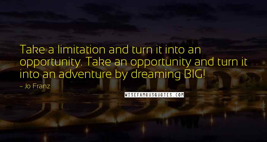 Jo Franz Quotes: Take a limitation and turn it into an opportunity. Take an opportunity and turn it into an adventure by dreaming BIG!