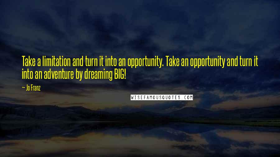 Jo Franz Quotes: Take a limitation and turn it into an opportunity. Take an opportunity and turn it into an adventure by dreaming BIG!