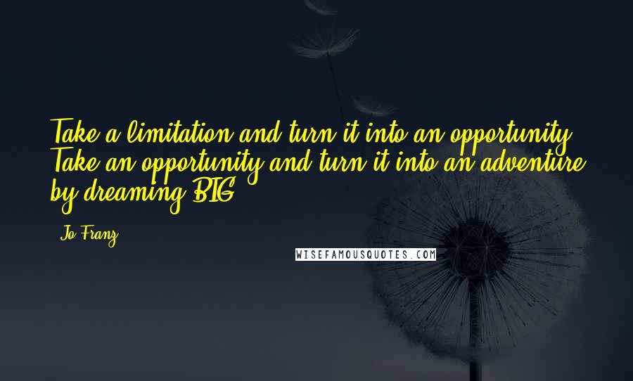 Jo Franz Quotes: Take a limitation and turn it into an opportunity. Take an opportunity and turn it into an adventure by dreaming BIG!