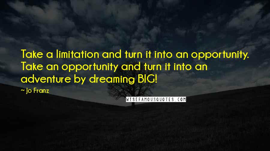 Jo Franz Quotes: Take a limitation and turn it into an opportunity. Take an opportunity and turn it into an adventure by dreaming BIG!