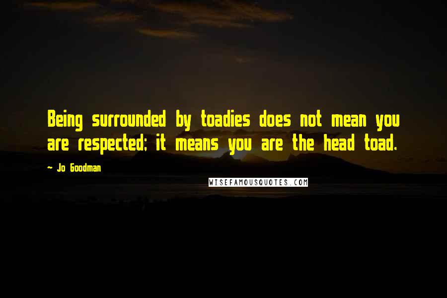 Jo Goodman Quotes: Being surrounded by toadies does not mean you are respected; it means you are the head toad.