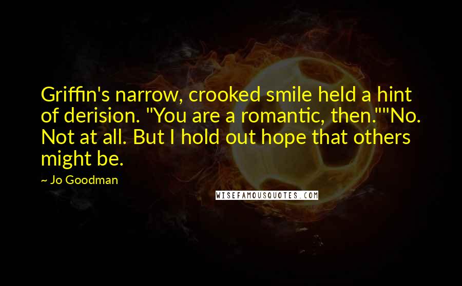 Jo Goodman Quotes: Griffin's narrow, crooked smile held a hint of derision. "You are a romantic, then.""No. Not at all. But I hold out hope that others might be.