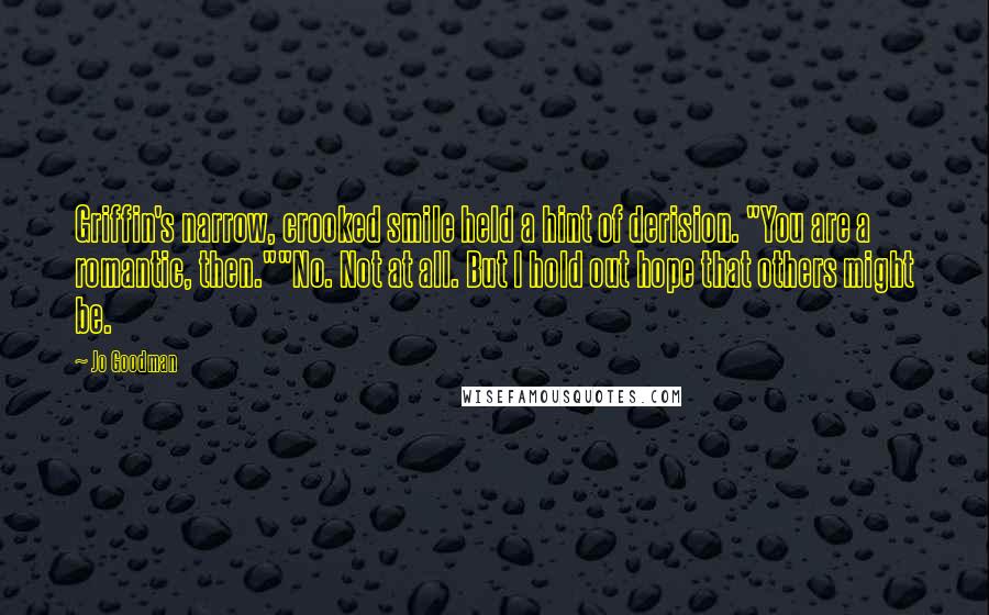 Jo Goodman Quotes: Griffin's narrow, crooked smile held a hint of derision. "You are a romantic, then.""No. Not at all. But I hold out hope that others might be.