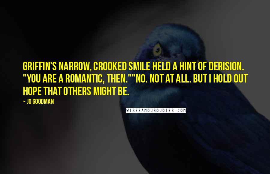 Jo Goodman Quotes: Griffin's narrow, crooked smile held a hint of derision. "You are a romantic, then.""No. Not at all. But I hold out hope that others might be.