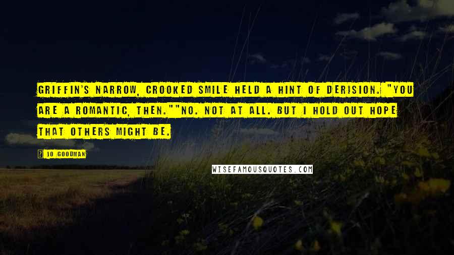 Jo Goodman Quotes: Griffin's narrow, crooked smile held a hint of derision. "You are a romantic, then.""No. Not at all. But I hold out hope that others might be.