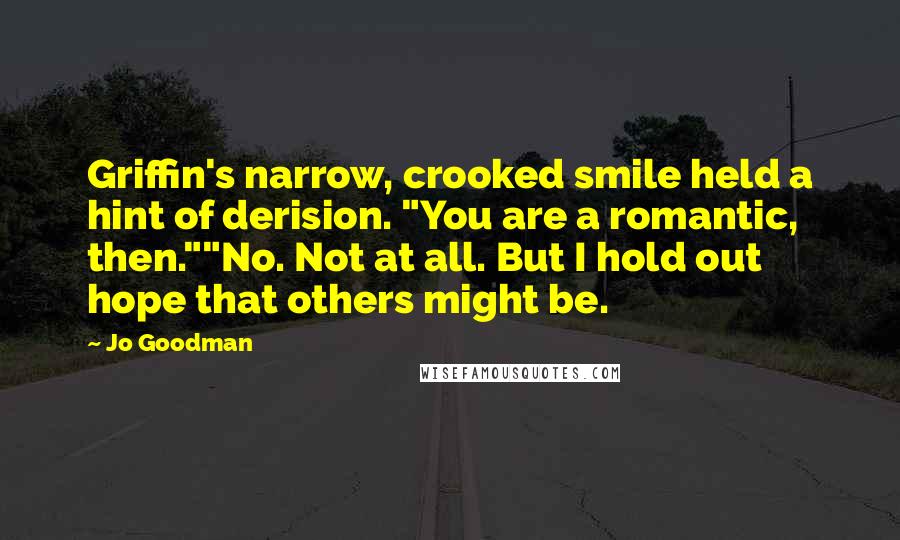 Jo Goodman Quotes: Griffin's narrow, crooked smile held a hint of derision. "You are a romantic, then.""No. Not at all. But I hold out hope that others might be.