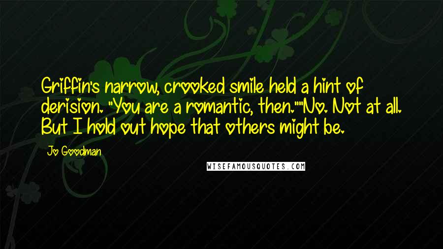 Jo Goodman Quotes: Griffin's narrow, crooked smile held a hint of derision. "You are a romantic, then.""No. Not at all. But I hold out hope that others might be.