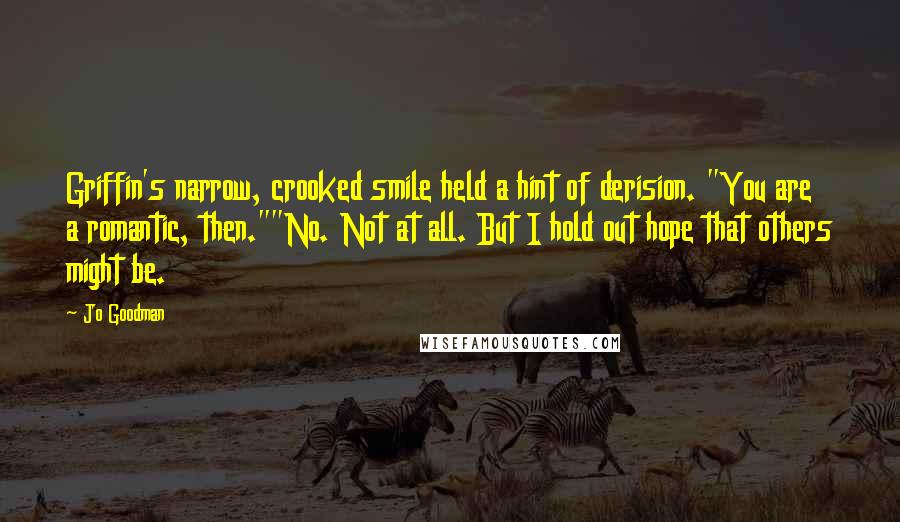 Jo Goodman Quotes: Griffin's narrow, crooked smile held a hint of derision. "You are a romantic, then.""No. Not at all. But I hold out hope that others might be.