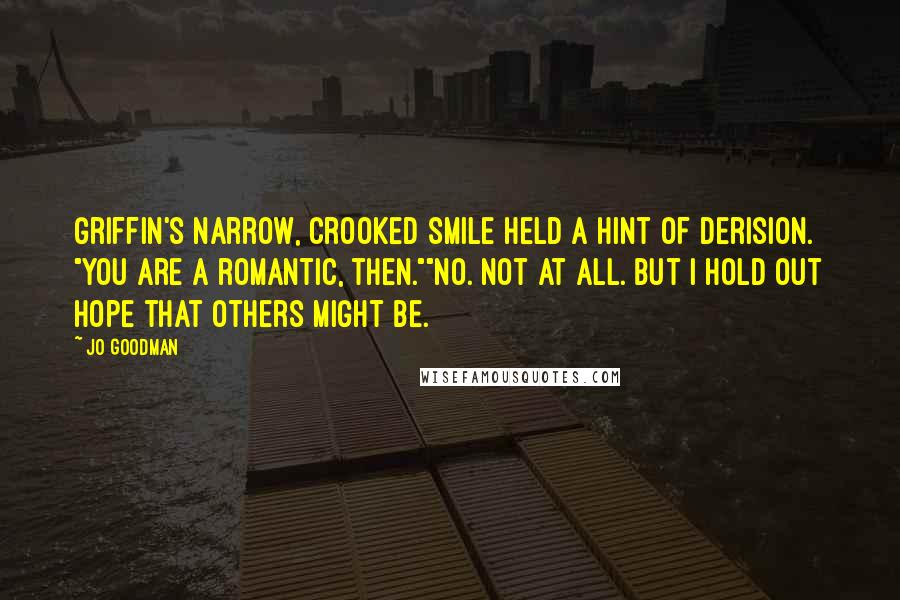 Jo Goodman Quotes: Griffin's narrow, crooked smile held a hint of derision. "You are a romantic, then.""No. Not at all. But I hold out hope that others might be.