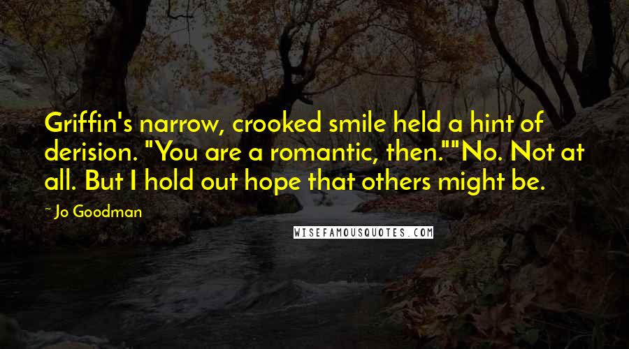 Jo Goodman Quotes: Griffin's narrow, crooked smile held a hint of derision. "You are a romantic, then.""No. Not at all. But I hold out hope that others might be.