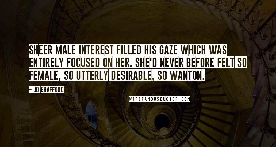 Jo Grafford Quotes: Sheer male interest filled his gaze which was entirely focused on her. She'd never before felt so female, so utterly desirable, so wanton.