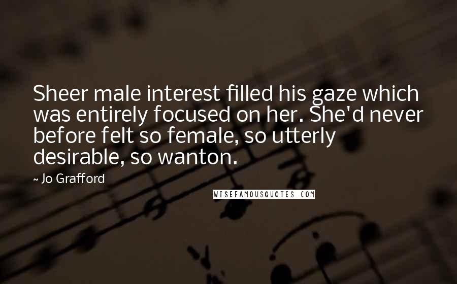 Jo Grafford Quotes: Sheer male interest filled his gaze which was entirely focused on her. She'd never before felt so female, so utterly desirable, so wanton.