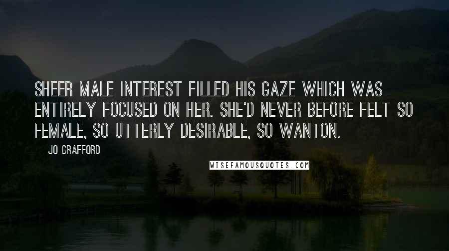 Jo Grafford Quotes: Sheer male interest filled his gaze which was entirely focused on her. She'd never before felt so female, so utterly desirable, so wanton.