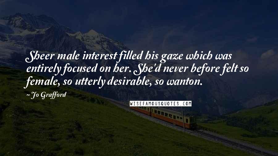 Jo Grafford Quotes: Sheer male interest filled his gaze which was entirely focused on her. She'd never before felt so female, so utterly desirable, so wanton.