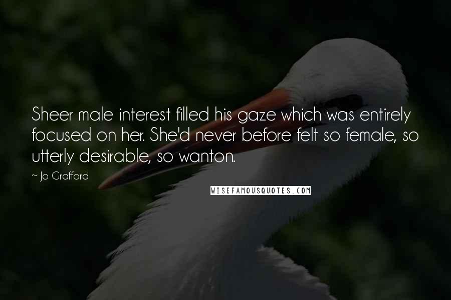 Jo Grafford Quotes: Sheer male interest filled his gaze which was entirely focused on her. She'd never before felt so female, so utterly desirable, so wanton.