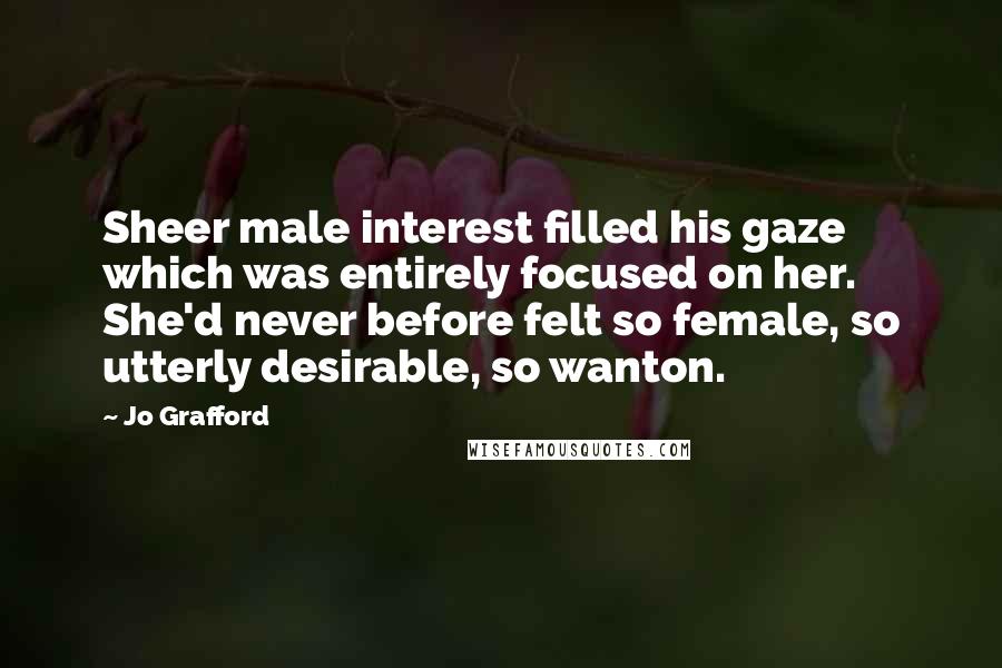 Jo Grafford Quotes: Sheer male interest filled his gaze which was entirely focused on her. She'd never before felt so female, so utterly desirable, so wanton.