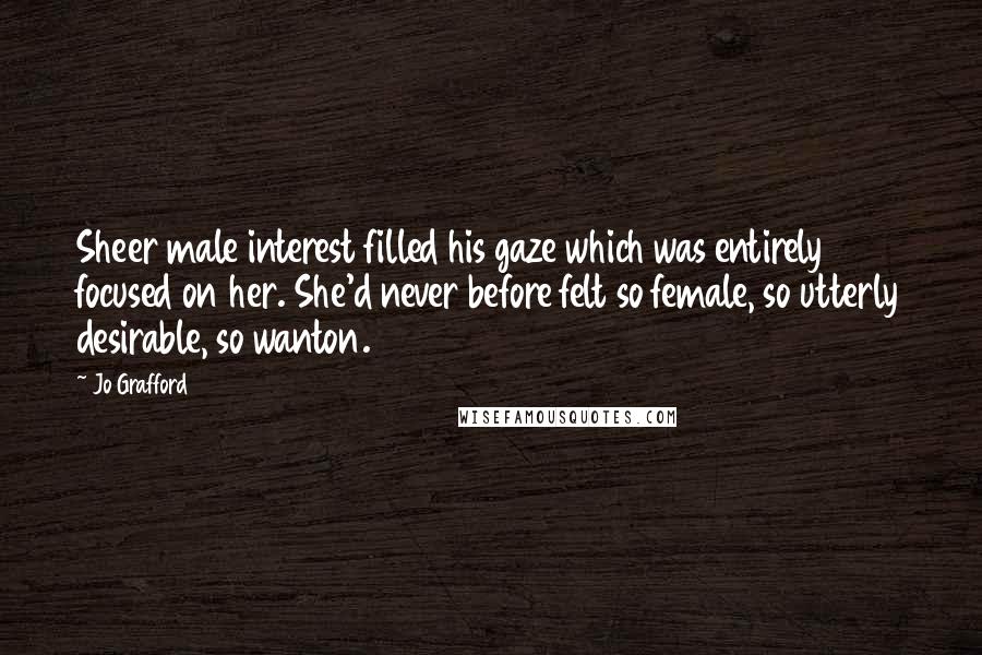 Jo Grafford Quotes: Sheer male interest filled his gaze which was entirely focused on her. She'd never before felt so female, so utterly desirable, so wanton.