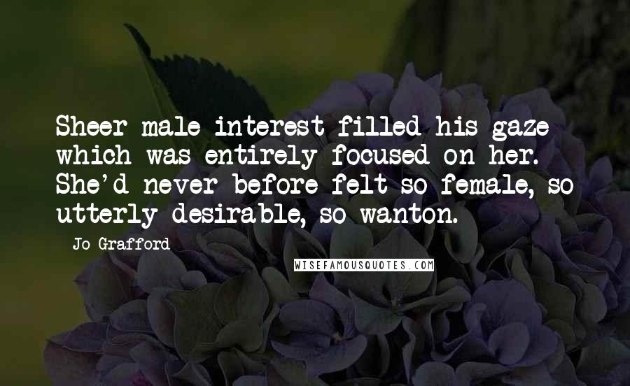 Jo Grafford Quotes: Sheer male interest filled his gaze which was entirely focused on her. She'd never before felt so female, so utterly desirable, so wanton.