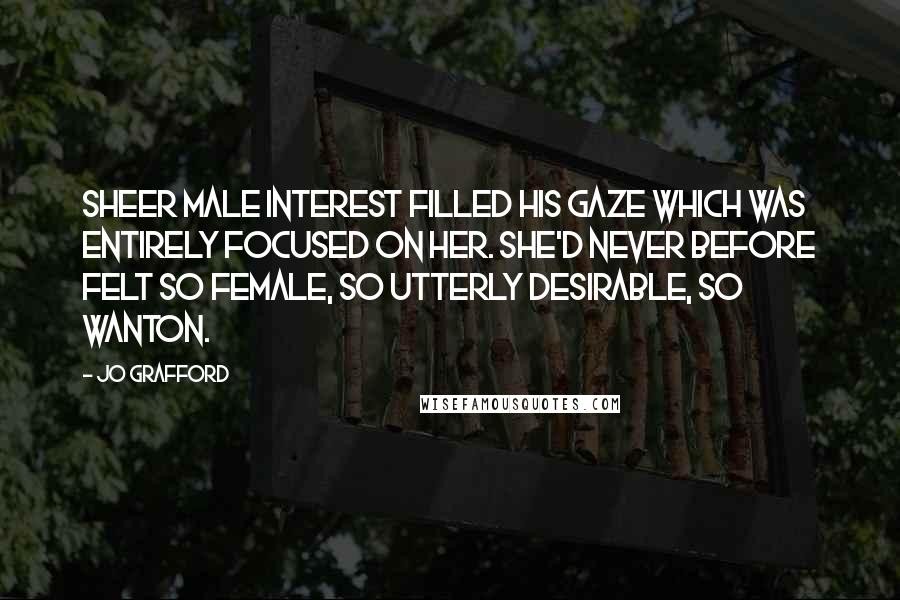 Jo Grafford Quotes: Sheer male interest filled his gaze which was entirely focused on her. She'd never before felt so female, so utterly desirable, so wanton.