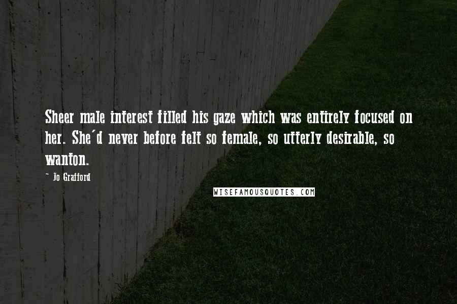 Jo Grafford Quotes: Sheer male interest filled his gaze which was entirely focused on her. She'd never before felt so female, so utterly desirable, so wanton.