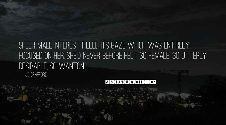 Jo Grafford Quotes: Sheer male interest filled his gaze which was entirely focused on her. She'd never before felt so female, so utterly desirable, so wanton.