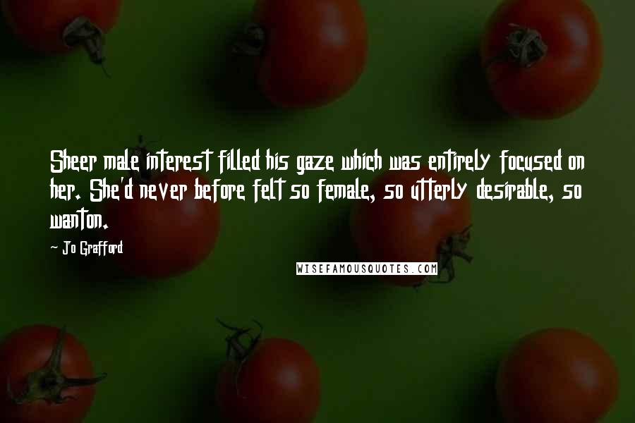 Jo Grafford Quotes: Sheer male interest filled his gaze which was entirely focused on her. She'd never before felt so female, so utterly desirable, so wanton.